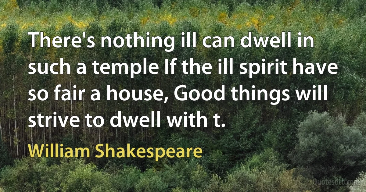 There's nothing ill can dwell in such a temple If the ill spirit have so fair a house, Good things will strive to dwell with t. (William Shakespeare)