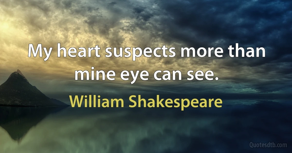 My heart suspects more than mine eye can see. (William Shakespeare)