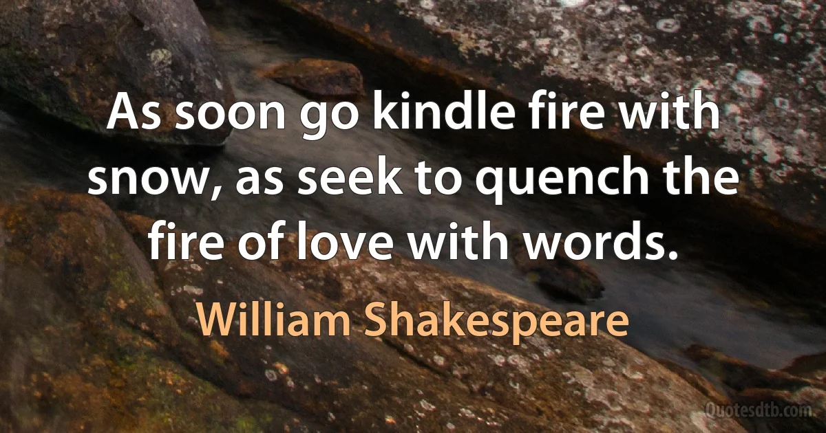 As soon go kindle fire with snow, as seek to quench the fire of love with words. (William Shakespeare)