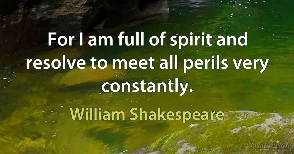 For I am full of spirit and resolve to meet all perils very constantly. (William Shakespeare)