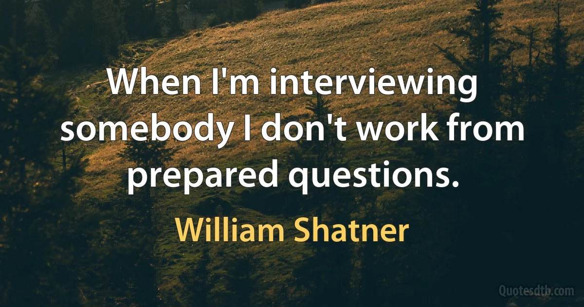 When I'm interviewing somebody I don't work from prepared questions. (William Shatner)