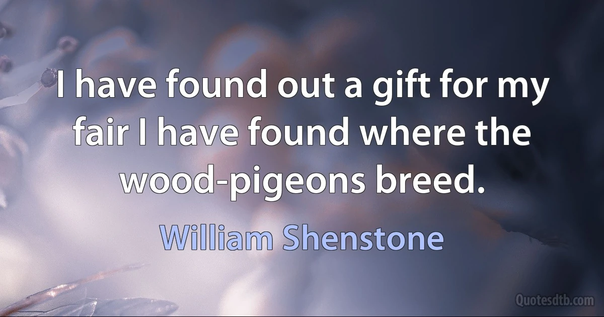 I have found out a gift for my fair I have found where the wood-pigeons breed. (William Shenstone)