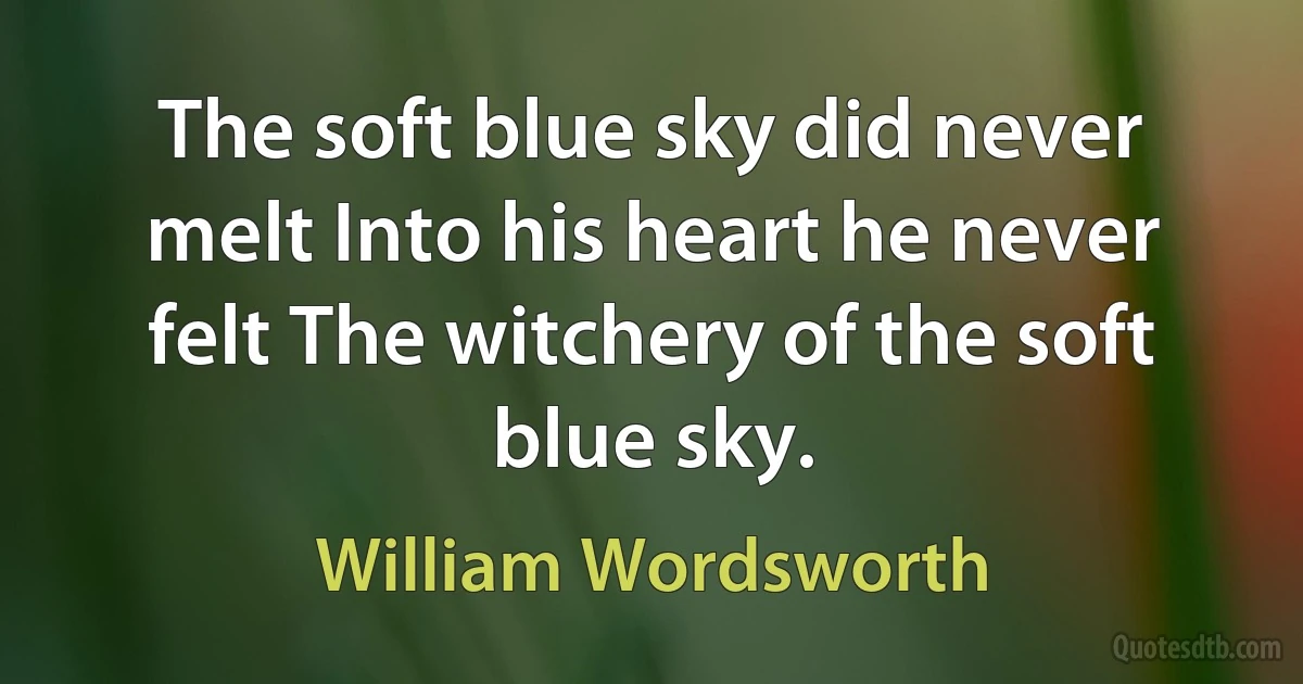 The soft blue sky did never melt Into his heart he never felt The witchery of the soft blue sky. (William Wordsworth)