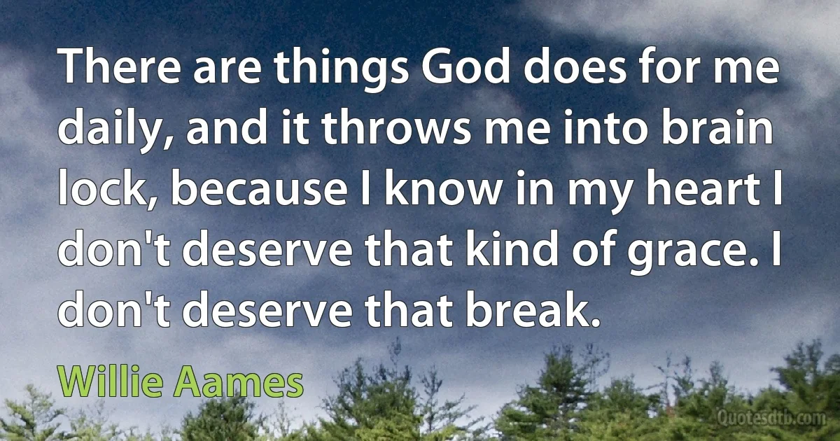 There are things God does for me daily, and it throws me into brain lock, because I know in my heart I don't deserve that kind of grace. I don't deserve that break. (Willie Aames)