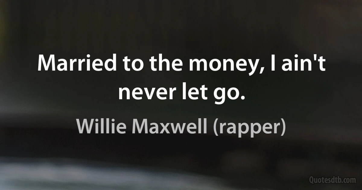 Married to the money, I ain't never let go. (Willie Maxwell (rapper))