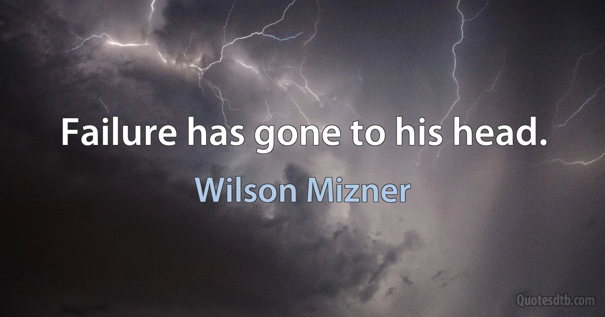 Failure has gone to his head. (Wilson Mizner)