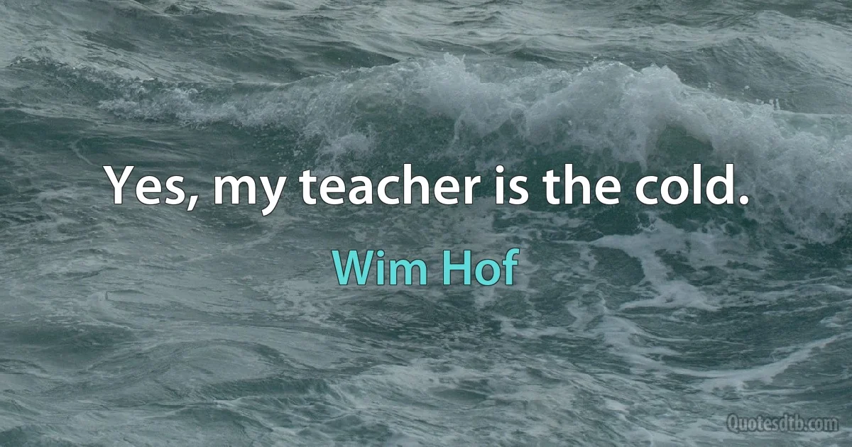 Yes, my teacher is the cold. (Wim Hof)