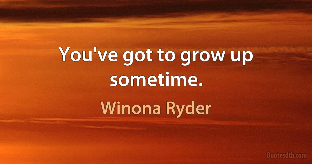 You've got to grow up sometime. (Winona Ryder)