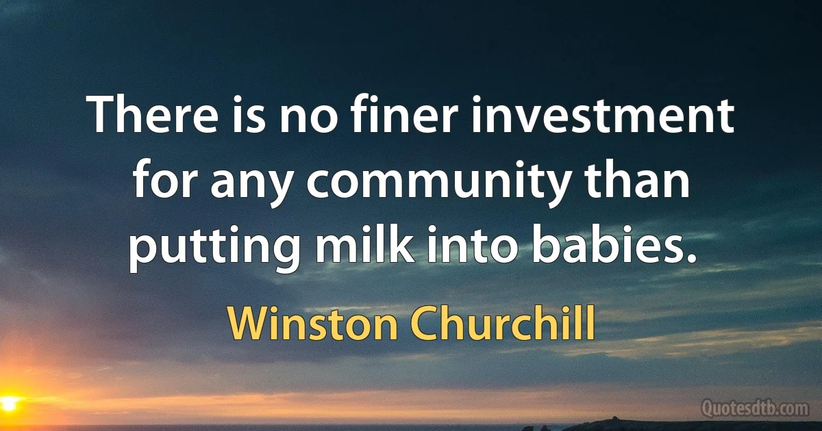 There is no finer investment for any community than putting milk into babies. (Winston Churchill)