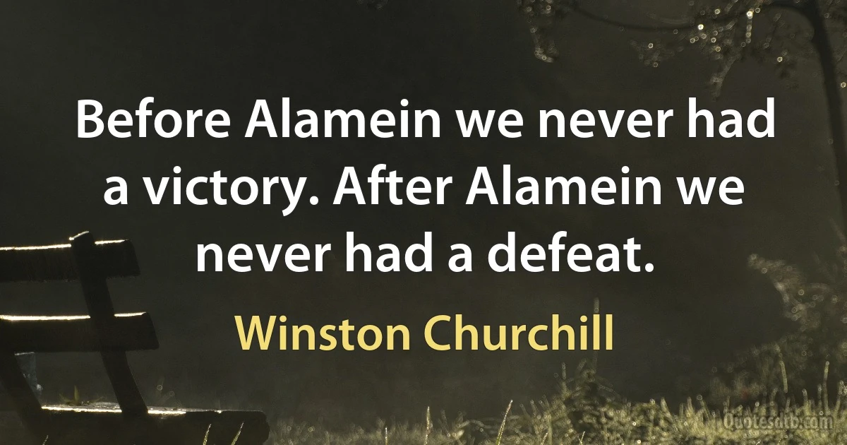 Before Alamein we never had a victory. After Alamein we never had a defeat. (Winston Churchill)