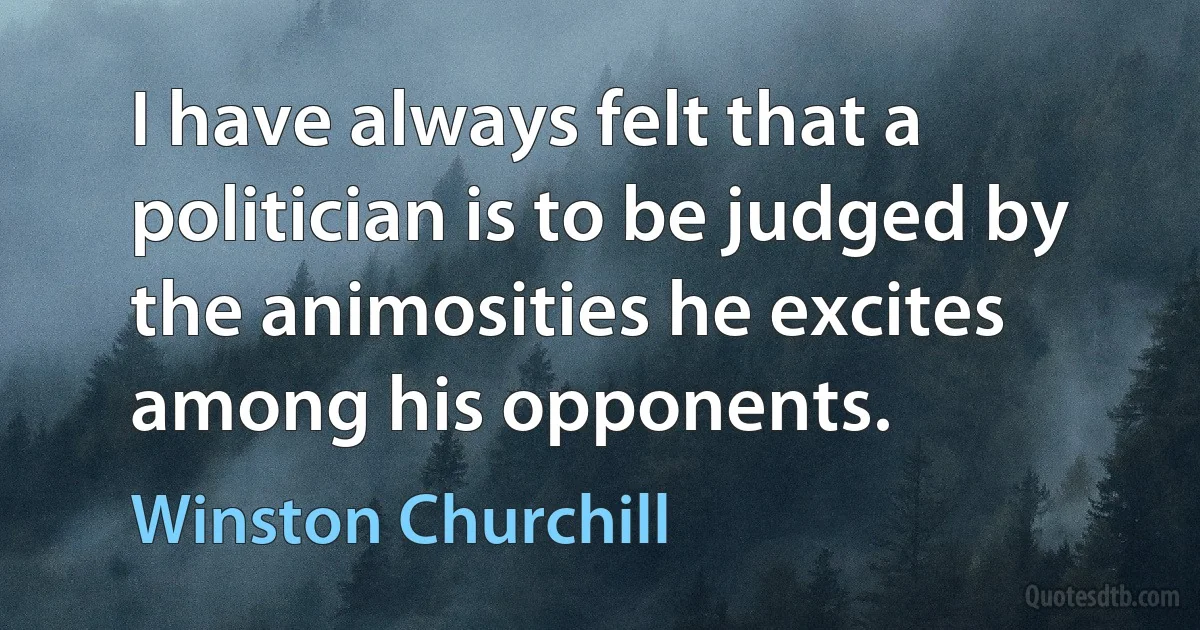 I have always felt that a politician is to be judged by the animosities he excites among his opponents. (Winston Churchill)