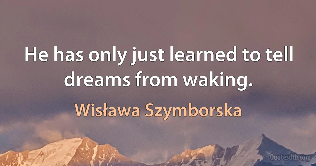 He has only just learned to tell dreams from waking. (Wisława Szymborska)