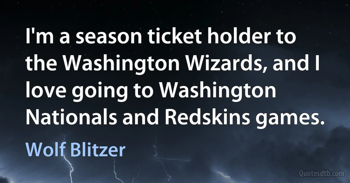 I'm a season ticket holder to the Washington Wizards, and I love going to Washington Nationals and Redskins games. (Wolf Blitzer)