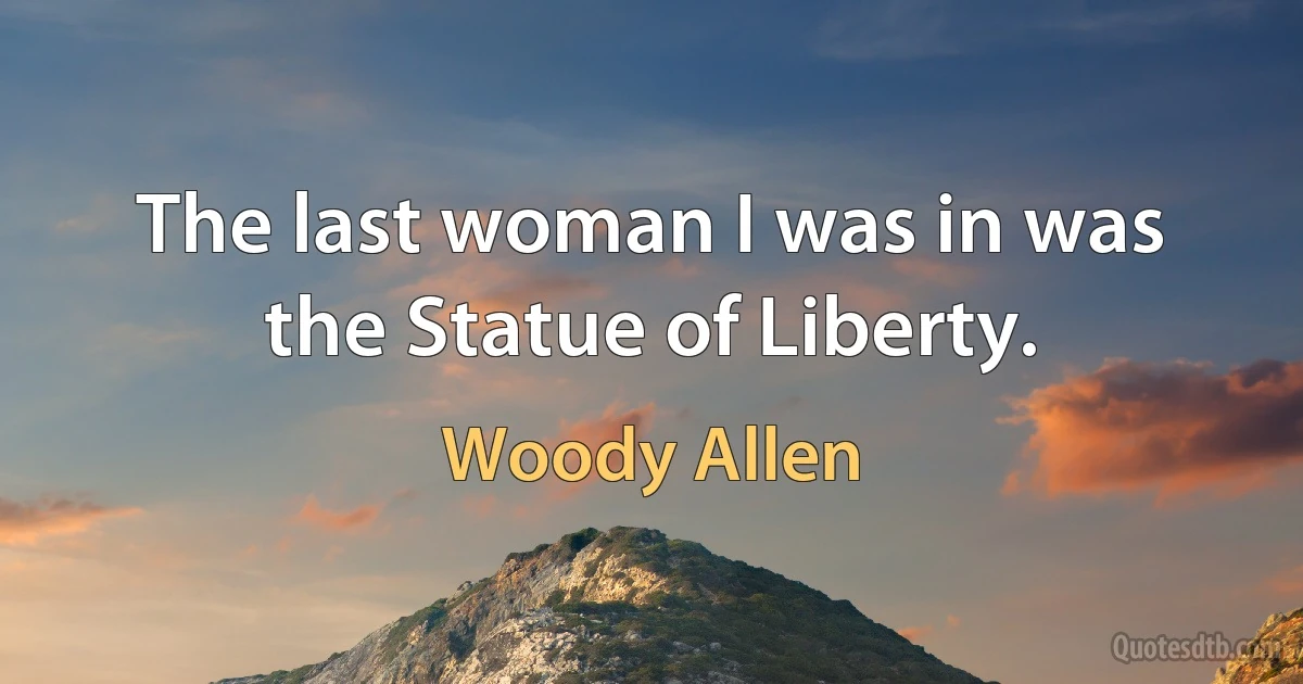 The last woman I was in was the Statue of Liberty. (Woody Allen)