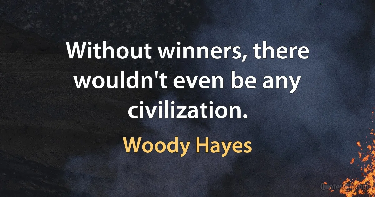 Without winners, there wouldn't even be any civilization. (Woody Hayes)