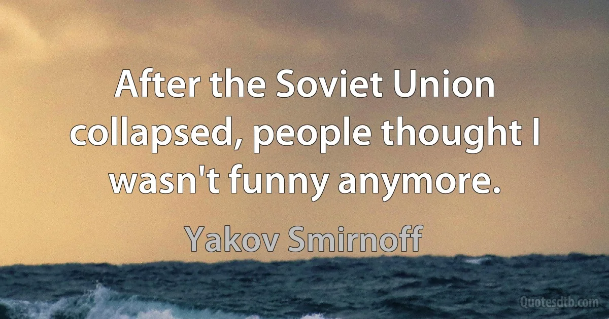 After the Soviet Union collapsed, people thought I wasn't funny anymore. (Yakov Smirnoff)