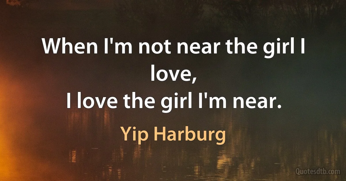 When I'm not near the girl I love,
I love the girl I'm near. (Yip Harburg)