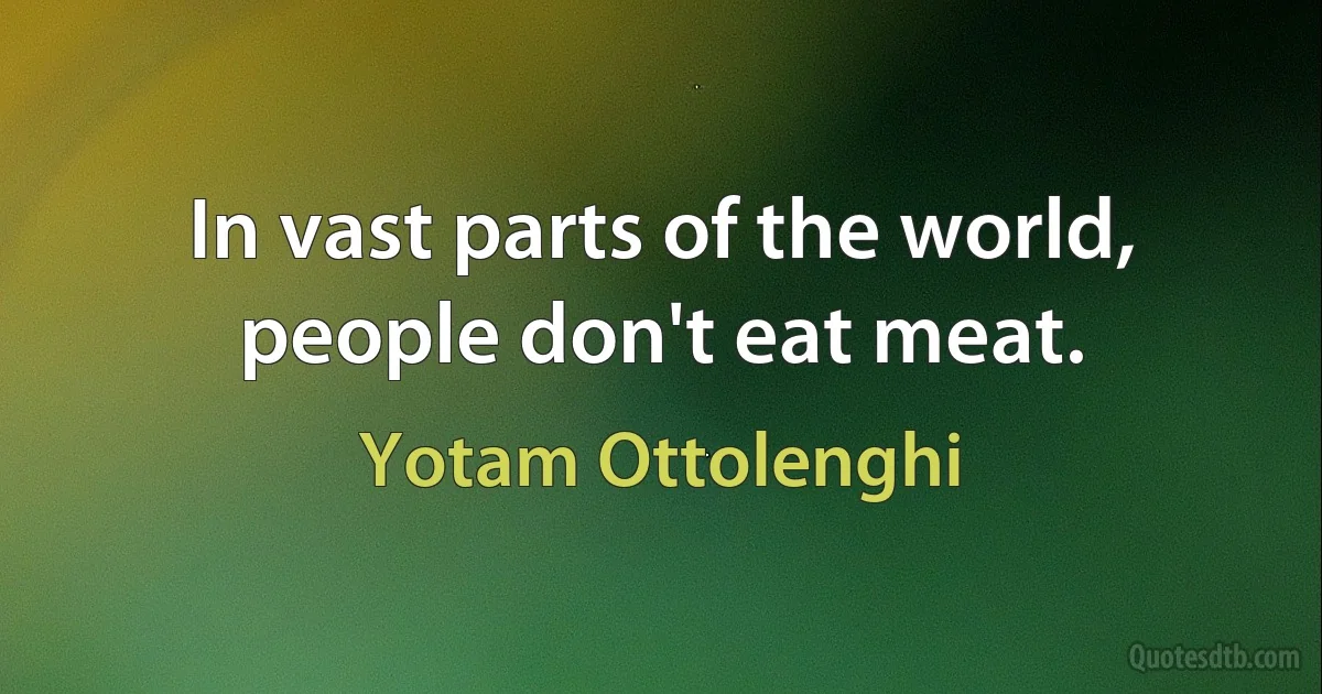 In vast parts of the world, people don't eat meat. (Yotam Ottolenghi)