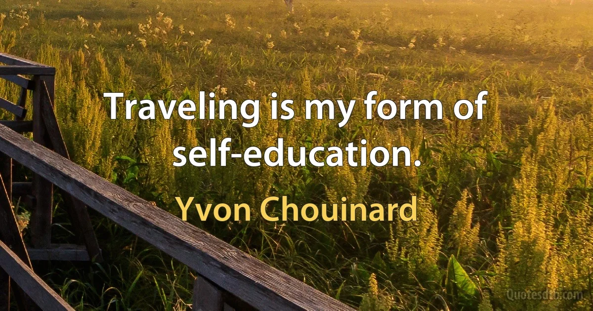 Traveling is my form of self-education. (Yvon Chouinard)