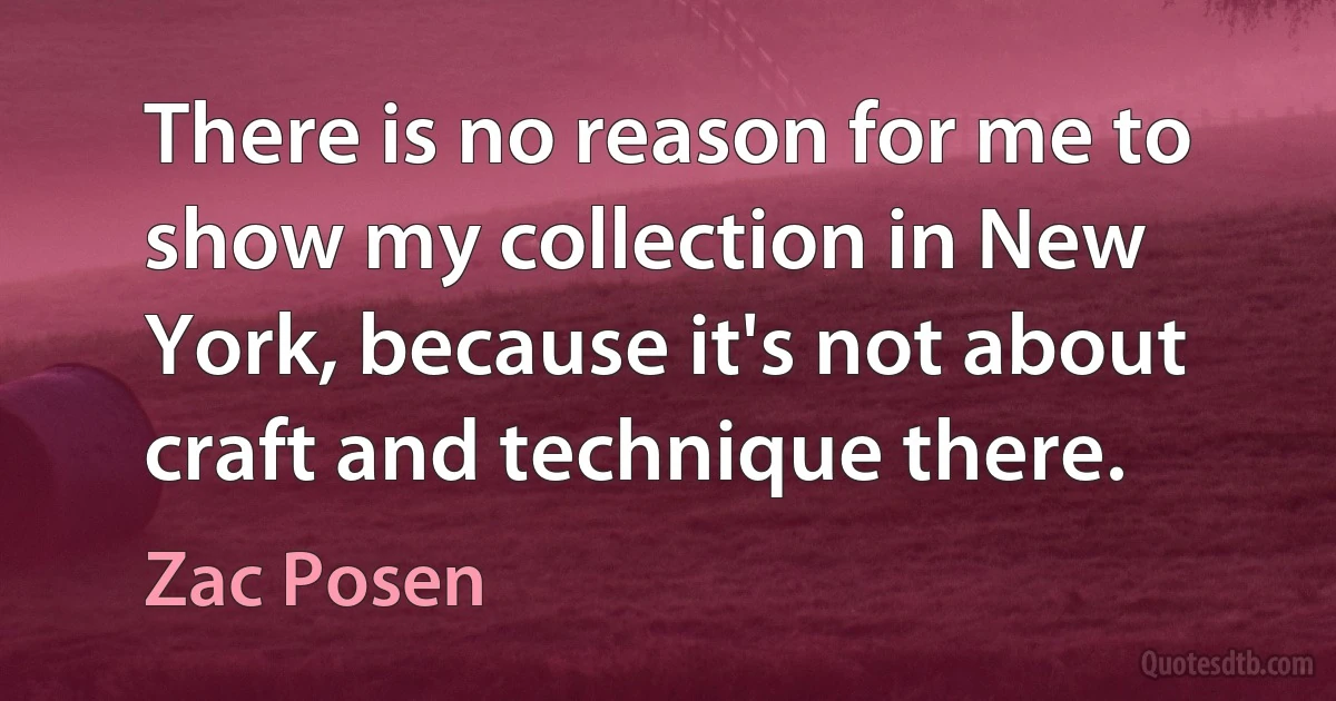 There is no reason for me to show my collection in New York, because it's not about craft and technique there. (Zac Posen)