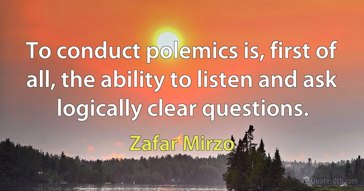 To conduct polemics is, first of all, the ability to listen and ask logically clear questions. (Zafar Mirzo)