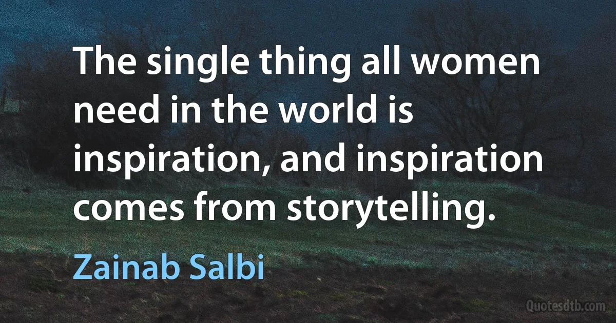 The single thing all women need in the world is inspiration, and inspiration comes from storytelling. (Zainab Salbi)