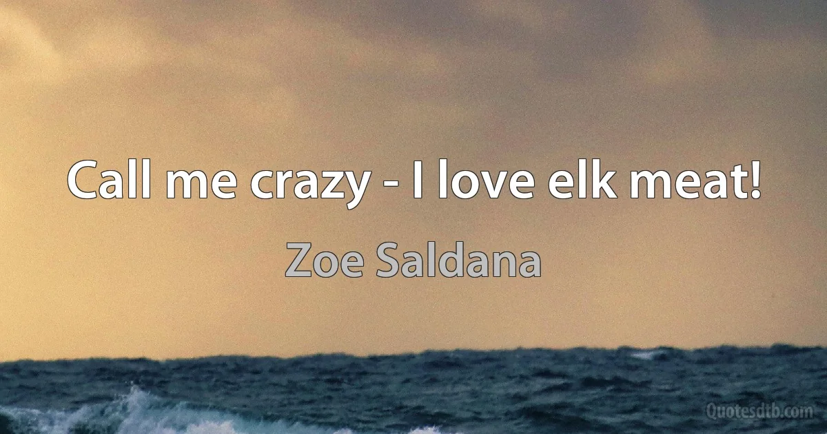 Call me crazy - I love elk meat! (Zoe Saldana)