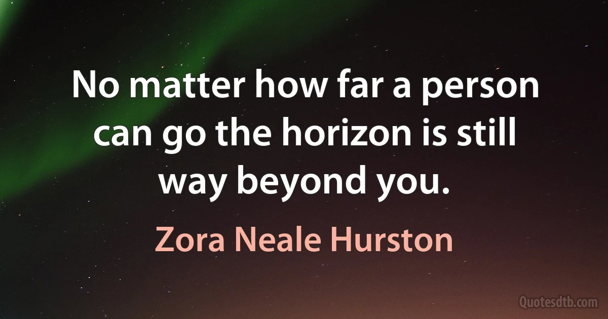 No matter how far a person can go the horizon is still way beyond you. (Zora Neale Hurston)